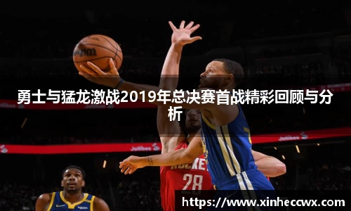 球盟会勇士与猛龙激战2019年总决赛首战精彩回顾与分析
