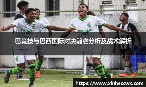 球盟会巴竞技与巴西国际对决前瞻分析及战术解析